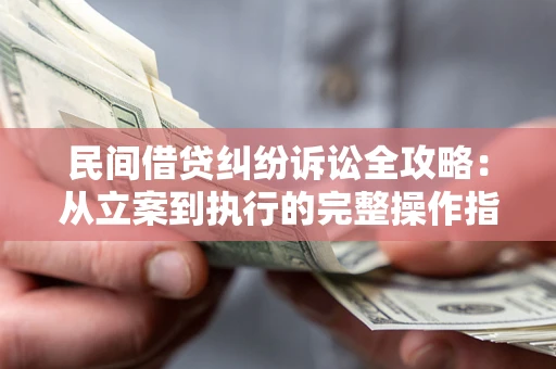 武汉民间借贷纠纷诉讼全攻略：从立案到执行的完整操作指南