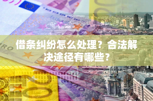 武汉借条纠纷怎么处理？合法解决途径有哪些？