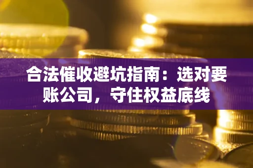 武汉合法催收避坑指南：选对要账公司，守住权益底线