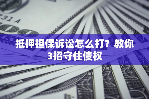 武汉抵押担保诉讼怎么打？教你3招守住债权