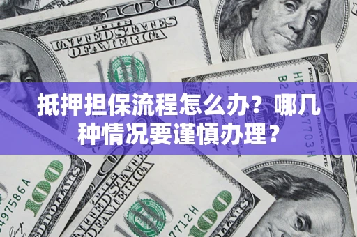 武汉抵押担保流程怎么办？哪几种情况要谨慎办理？