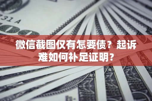 武汉微信截图仅有怎要债？起诉难如何补足证明？