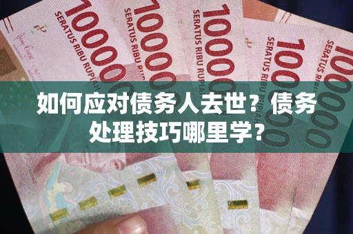 武汉如何应对债务人去世？债务处理技巧哪里学？