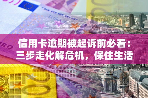 武汉信用卡逾期被起诉前必看：三步走化解危机，保住生活尊严