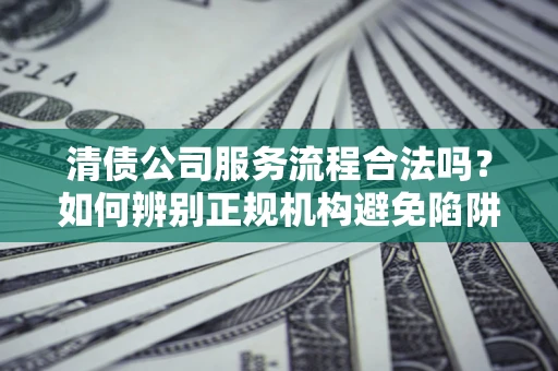武汉清债公司服务流程合法吗？如何辨别正规机构避免陷阱？