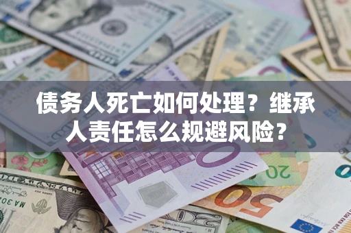 武汉债务人死亡如何处理?继承人责任怎么规避风险? 武汉债务人死亡如何处理?继承人责任怎么规避风险?