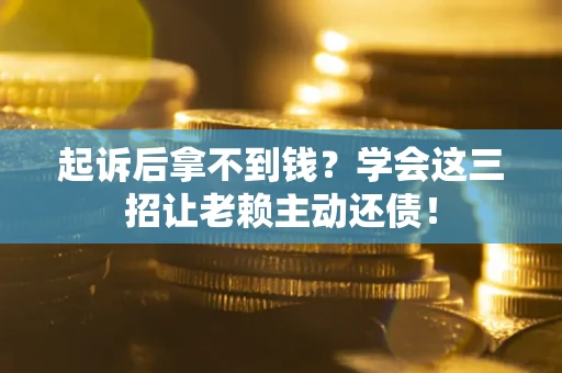 武汉起诉后拿不到钱？学会这三招让老赖主动还债！