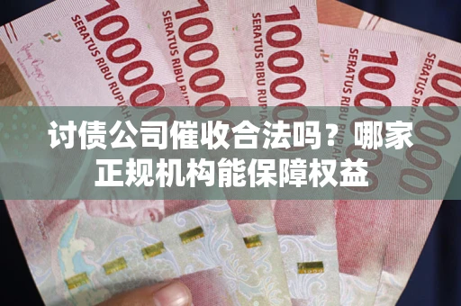 武汉讨债公司催收合法吗？哪家正规机构能保障权益