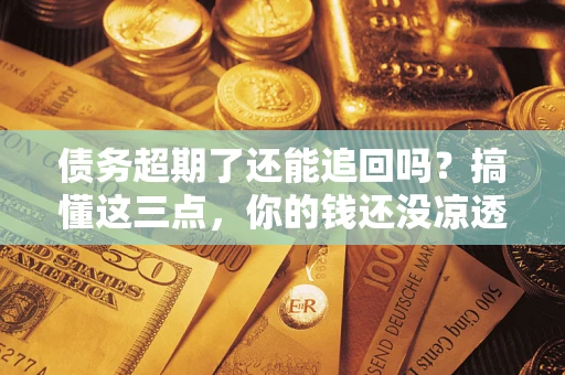 武汉债务超期了还能追回吗？搞懂这三点，你的钱还没凉透