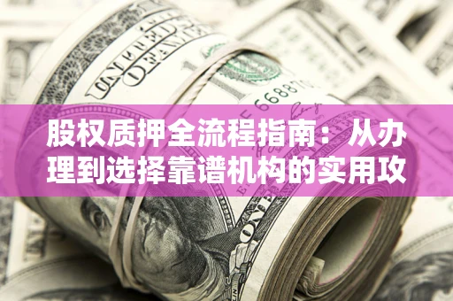 武汉股权质押全流程指南：从办理到选择靠谱机构的实用攻略