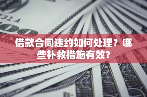 武汉借款合同违约如何处理？哪些补救措施有效？