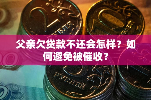 武汉父亲欠贷款不还会怎样？如何避免被催收？