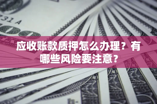 武汉应收账款质押怎么办理？有哪些风险要注意？
