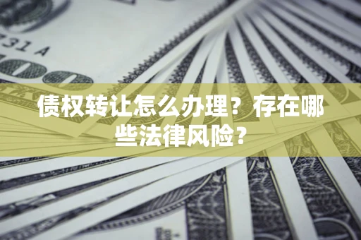 武汉债权转让怎么办理？存在哪些法律风险？