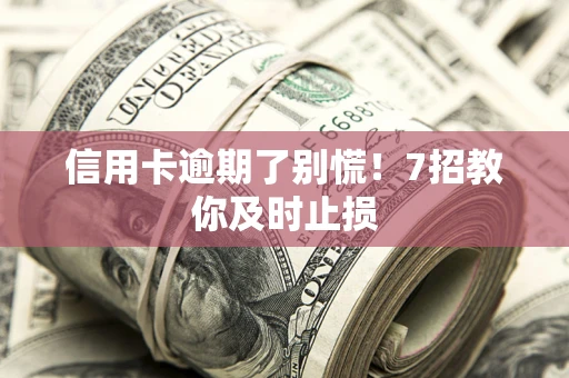 武汉信用卡逾期了别慌！7招教你及时止损