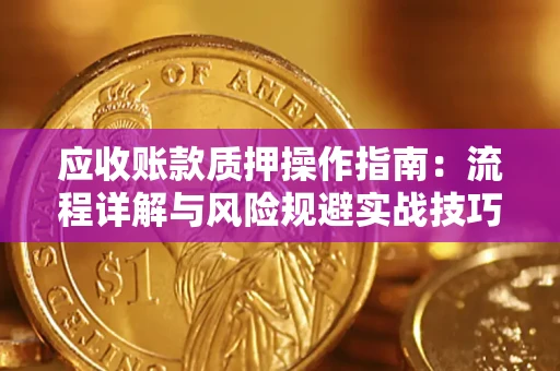 武汉应收账款质押操作指南:流程详解与风险规避实战技巧 武汉应收账款质押操作指南:流程详解与风险规避实战技巧