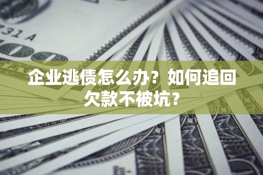 武汉企业逃债怎么办？如何追回欠款不被坑？