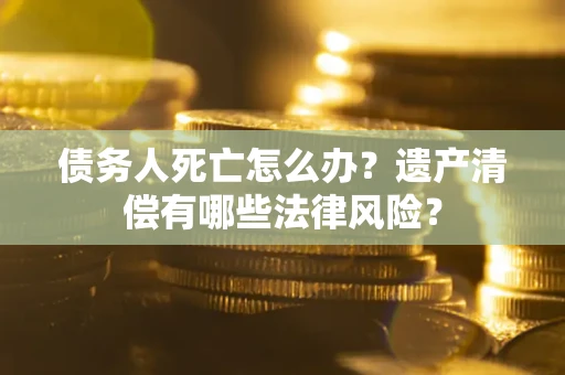 武汉债务人死亡怎么办？遗产清偿有哪些法律风险？
