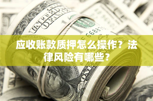 武汉应收账款质押怎么操作？法律风险有哪些？