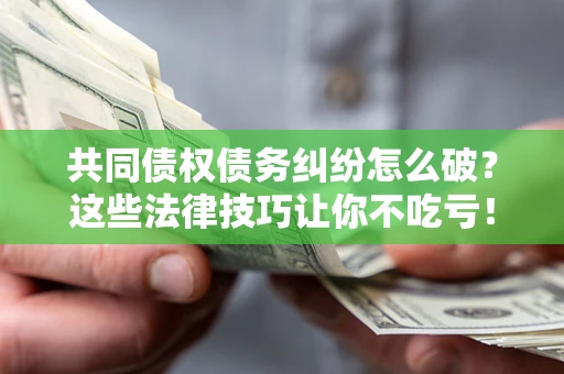 武汉共同债权债务纠纷怎么破？这些法律技巧让你不吃亏！
