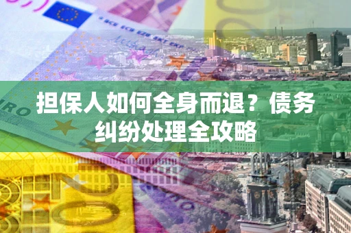 武汉担保人如何全身而退？债务纠纷处理全攻略