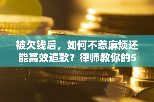 武汉被欠钱后，如何不惹麻烦还能高效追款？律师教你的5步合法讨债法