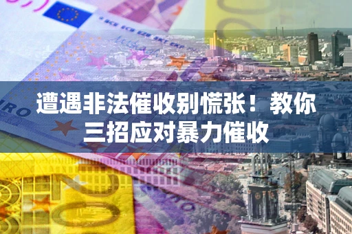武汉遭遇非法催收别慌张！教你三招应对暴力催收