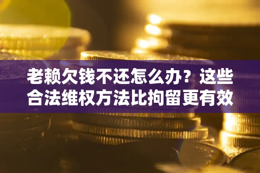 武汉老赖欠钱不还怎么办？这些合法维权方法比拘留更有效
