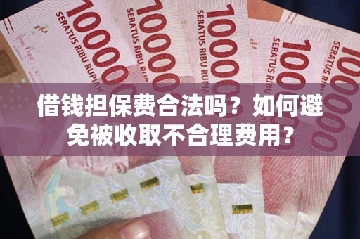 武汉借钱担保费合法吗？如何避免被收取不合理费用？