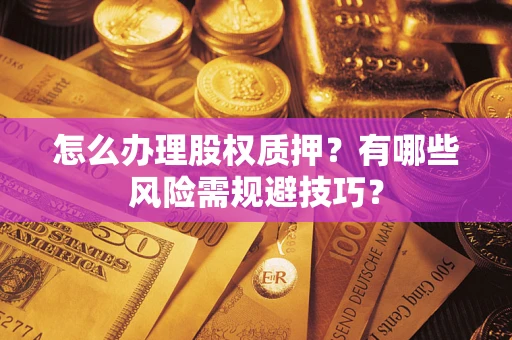 武汉怎么办理股权质押？有哪些风险需规避技巧？