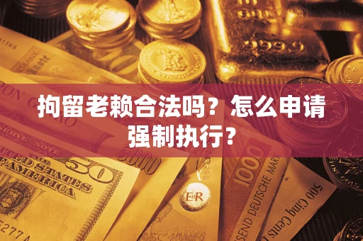 武汉拘留老赖合法吗？怎么申请强制执行？