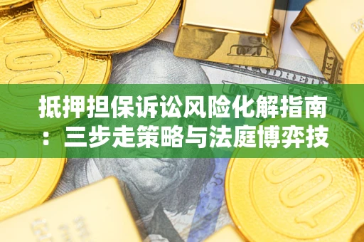 武汉抵押担保诉讼风险化解指南：三步走策略与法庭博弈技巧