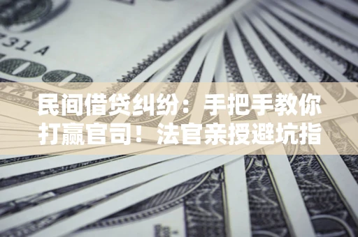 武汉民间借贷纠纷：手把手教你打赢官司！法官亲授避坑指南