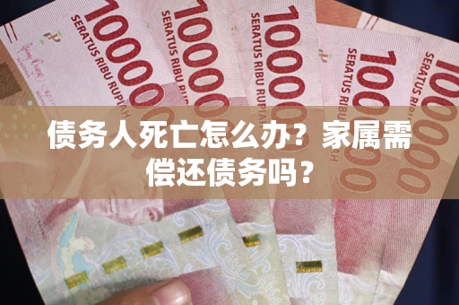 武汉债务人死亡怎么办？家属需偿还债务吗？
