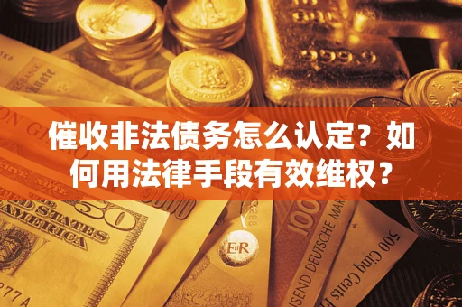 武汉催收非法债务怎么认定？如何用法律手段有效维权？
