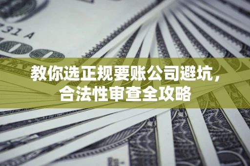 武汉教你选正规要账公司避坑，合法性审查全攻略