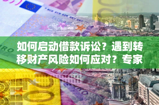 武汉如何启动借款诉讼？遇到转移财产风险如何应对？专家解局支招