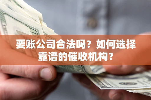 武汉要账公司合法吗？如何选择靠谱的催收机构？