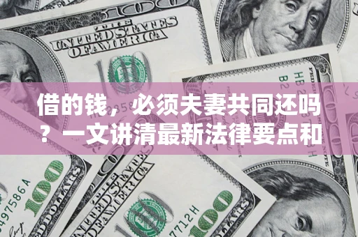 武汉借的钱，必须夫妻共同还吗？一文讲清最新法律要点和避坑指南