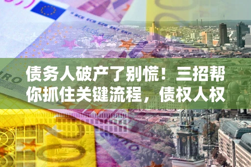 武汉债务人破产了别慌！三招帮你抓住关键流程，债权人权益不再缩水