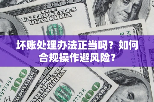 武汉坏账处理办法正当吗？如何合规操作避风险？