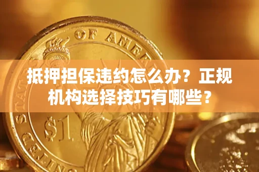 武汉抵押担保违约怎么办？正规机构选择技巧有哪些？
