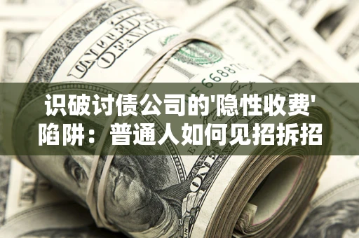 武汉识破讨债公司的'隐性收费'陷阱：普通人如何见招拆招？