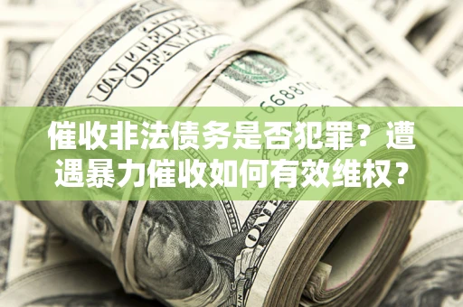 武汉催收非法债务是否犯罪?遭遇暴力催收如何有效维权? 武汉催收非法债务是否犯罪?遭遇暴力催收如何有效维权?