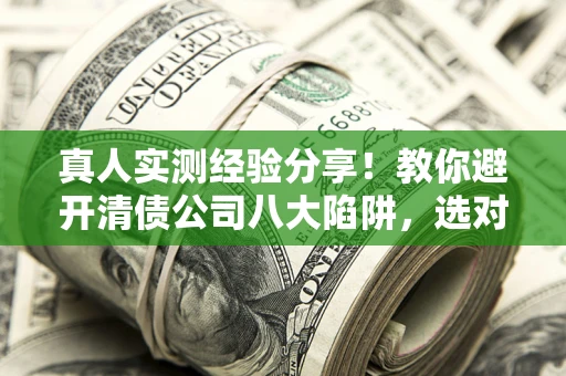 武汉真人实测经验分享！教你避开清债公司八大陷阱，选对机构少走十年弯路