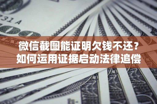 武汉微信截图能证明欠钱不还？如何运用证据启动法律追偿程序？