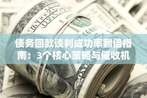 武汉债务回款谈判成功率翻倍指南：3个核心策略与催收机构避坑法则
