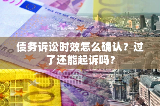 武汉债务诉讼时效怎么确认？过了还能起诉吗？