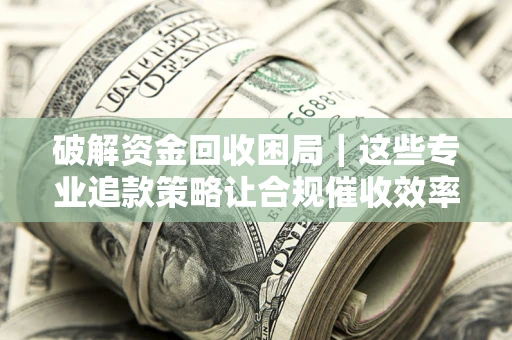 武汉破解资金回收困局｜这些专业追款策略让合规催收效率翻倍