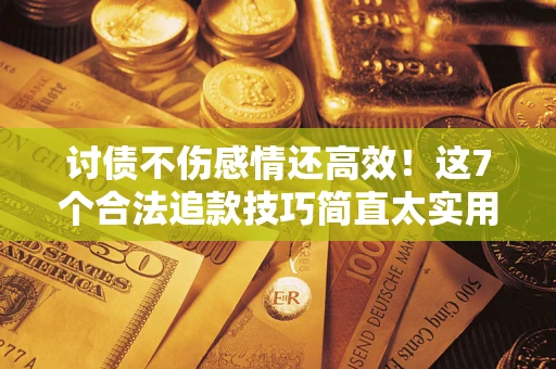 武汉讨债不伤感情还高效！这7个合法追款技巧简直太实用